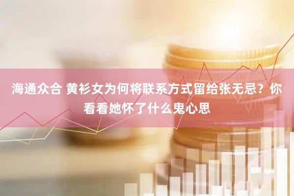 海通众合 黄衫女为何将联系方式留给张无忌？你看看她怀了什么鬼心思