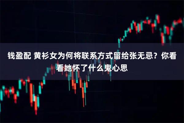 钱盈配 黄衫女为何将联系方式留给张无忌？你看看她怀了什么鬼心思