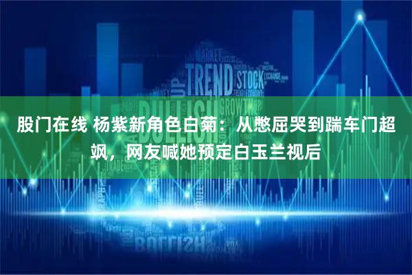 股门在线 杨紫新角色白菊：从憋屈哭到踹车门超飒，网友喊她预定白玉兰视后