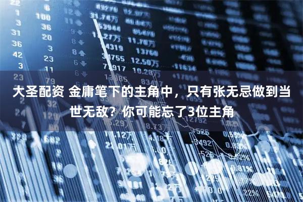 大圣配资 金庸笔下的主角中，只有张无忌做到当世无敌？你可能忘了3位主角