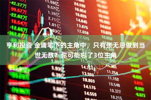 亨利投资 金庸笔下的主角中，只有张无忌做到当世无敌？你可能忘了3位主角