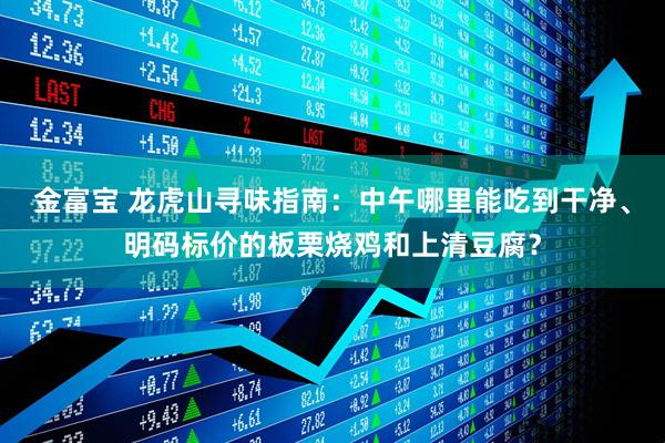 金富宝 龙虎山寻味指南:中午哪里能吃到干净、明码标价的板栗烧鸡和上清豆腐?