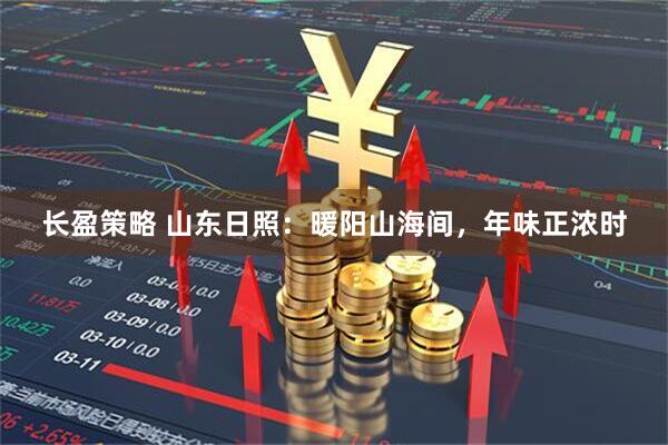 长盈策略 山东日照：暖阳山海间，年味正浓时